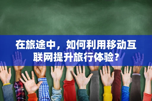 在旅途中，如何利用移动互联网提升旅行体验？
