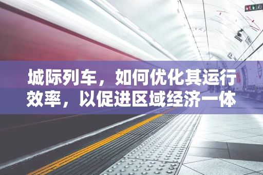 城际列车，如何优化其运行效率，以促进区域经济一体化？