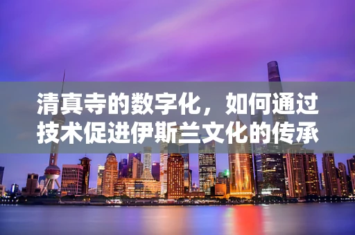 清真寺的数字化，如何通过技术促进伊斯兰文化的传承与交流？