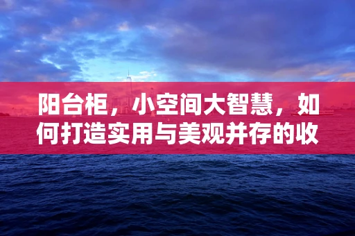 阳台柜，小空间大智慧，如何打造实用与美观并存的收纳新天地？