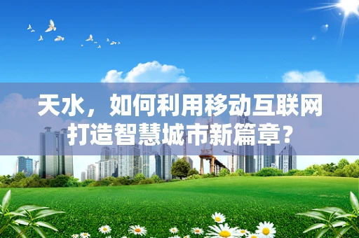 天水，如何利用移动互联网打造智慧城市新篇章？