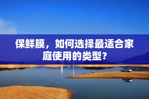 保鲜膜，如何选择最适合家庭使用的类型？
