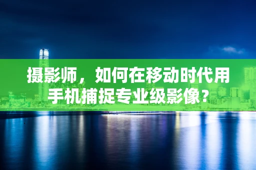 摄影师，如何在移动时代用手机捕捉专业级影像？