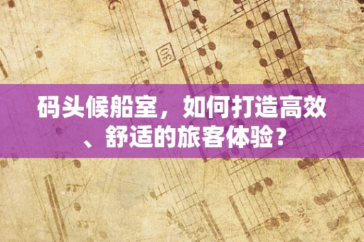 码头候船室，如何打造高效、舒适的旅客体验？
