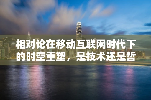 相对论在移动互联网时代下的时空重塑，是技术还是哲学？