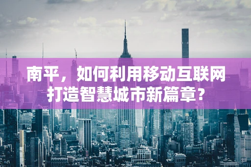 南平，如何利用移动互联网打造智慧城市新篇章？
