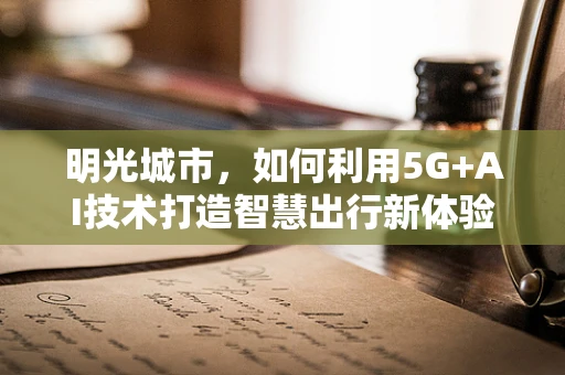 明光城市，如何利用5G+AI技术打造智慧出行新体验？