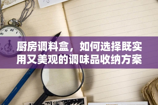厨房调料盒，如何选择既实用又美观的调味品收纳方案？