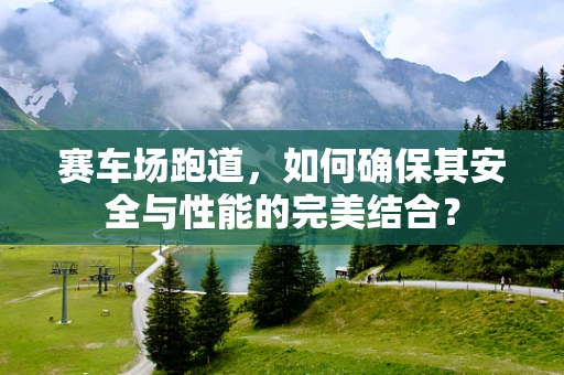 赛车场跑道，如何确保其安全与性能的完美结合？