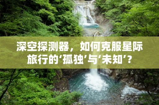 深空探测器，如何克服星际旅行的‘孤独’与‘未知’？