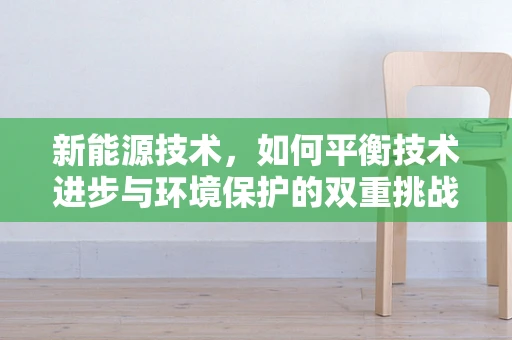 新能源技术，如何平衡技术进步与环境保护的双重挑战？