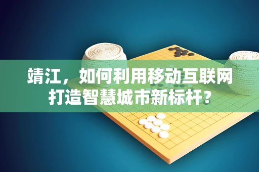 靖江，如何利用移动互联网打造智慧城市新标杆？