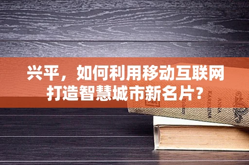兴平，如何利用移动互联网打造智慧城市新名片？