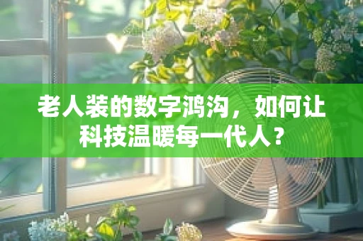 老人装的数字鸿沟，如何让科技温暖每一代人？