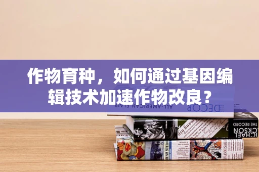 作物育种，如何通过基因编辑技术加速作物改良？