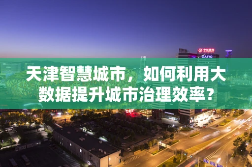 天津智慧城市，如何利用大数据提升城市治理效率？