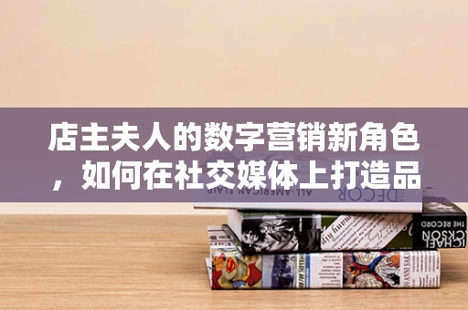店主夫人的数字营销新角色，如何在社交媒体上打造品牌影响力？