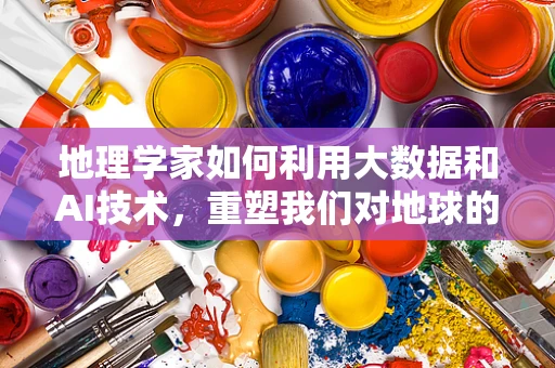 地理学家如何利用大数据和AI技术，重塑我们对地球的认知？