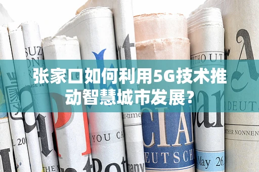 张家口如何利用5G技术推动智慧城市发展？
