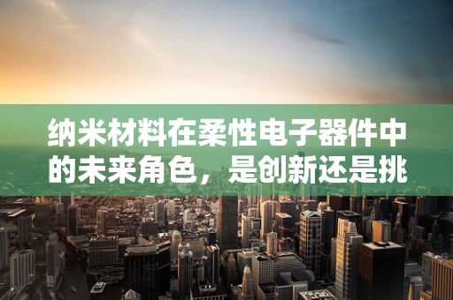 纳米材料在柔性电子器件中的未来角色，是创新还是挑战？