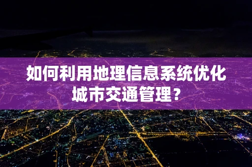 如何利用地理信息系统优化城市交通管理？