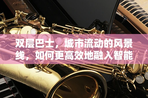 双层巴士，城市流动的风景线，如何更高效地融入智能交通网？