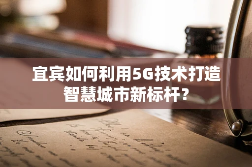 宜宾如何利用5G技术打造智慧城市新标杆？