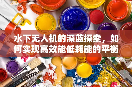 水下无人机的深蓝探索，如何实现高效能低耗能的平衡？