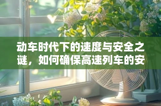 动车时代下的速度与安全之谜，如何确保高速列车的安全运行？