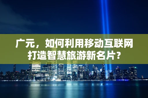 广元，如何利用移动互联网打造智慧旅游新名片？