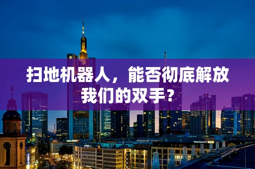 扫地机器人，能否彻底解放我们的双手？