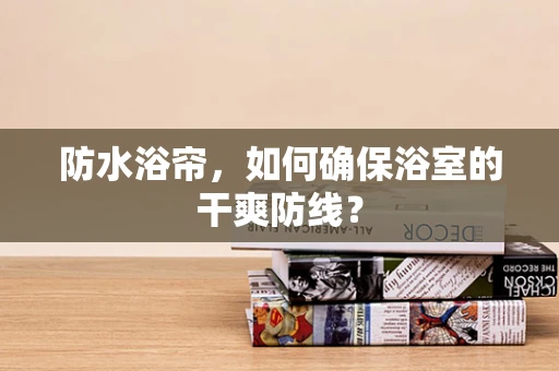 防水浴帘，如何确保浴室的干爽防线？