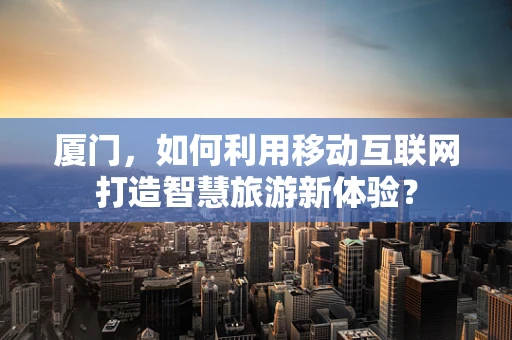 厦门，如何利用移动互联网打造智慧旅游新体验？