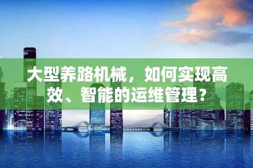 大型养路机械，如何实现高效、智能的运维管理？