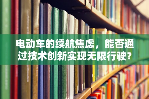 电动车的续航焦虑，能否通过技术创新实现无限行驶？