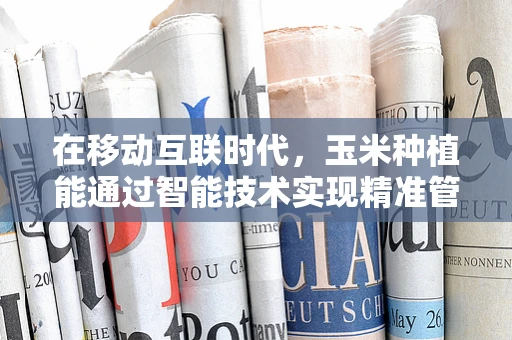 在移动互联时代，玉米种植能通过智能技术实现精准管理吗？