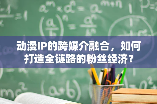 动漫IP的跨媒介融合，如何打造全链路的粉丝经济？