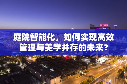 庭院智能化，如何实现高效管理与美学并存的未来？