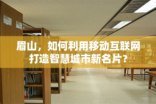 眉山，如何利用移动互联网打造智慧城市新名片？