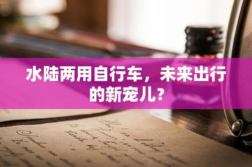 水陆两用自行车，未来出行的新宠儿？