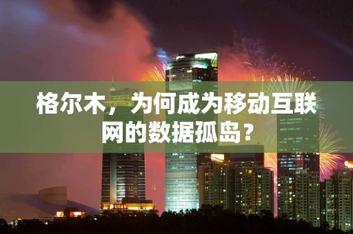 格尔木，为何成为移动互联网的数据孤岛？