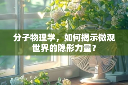 分子物理学，如何揭示微观世界的隐形力量？