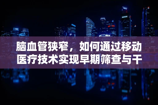 脑血管狭窄，如何通过移动医疗技术实现早期筛查与干预？