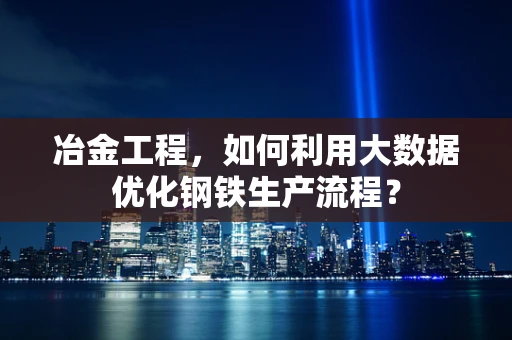 冶金工程，如何利用大数据优化钢铁生产流程？