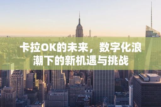 卡拉OK的未来，数字化浪潮下的新机遇与挑战