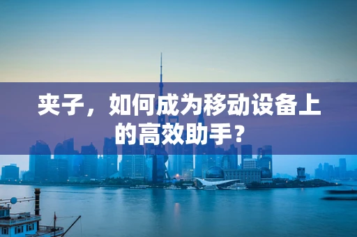 夹子，如何成为移动设备上的高效助手？