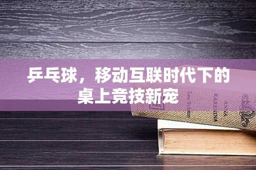 乒乓球，移动互联时代下的桌上竞技新宠