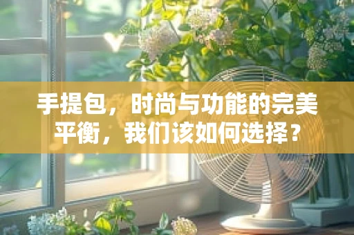 手提包，时尚与功能的完美平衡，我们该如何选择？