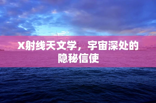 X射线天文学，宇宙深处的隐秘信使