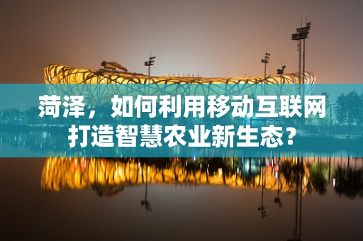 菏泽，如何利用移动互联网打造智慧农业新生态？
